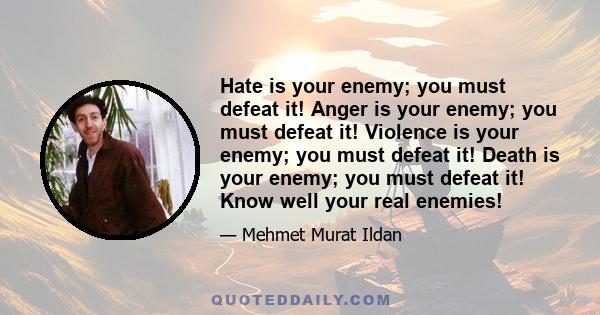 Hate is your enemy; you must defeat it! Anger is your enemy; you must defeat it! Violence is your enemy; you must defeat it! Death is your enemy; you must defeat it! Know well your real enemies!