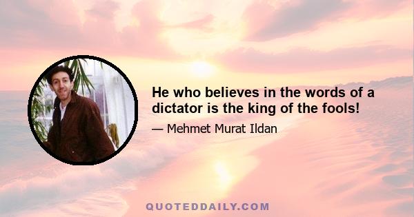 He who believes in the words of a dictator is the king of the fools!