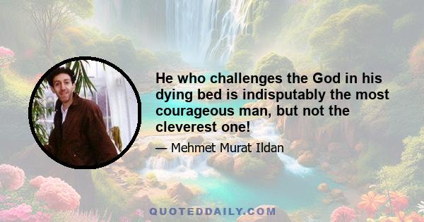 He who challenges the God in his dying bed is indisputably the most courageous man, but not the cleverest one!