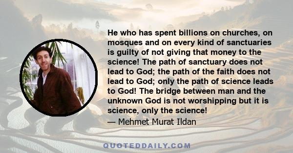 He who has spent billions on churches, on mosques and on every kind of sanctuaries is guilty of not giving that money to the science! The path of sanctuary does not lead to God; the path of the faith does not lead to