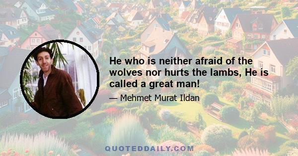 He who is neither afraid of the wolves nor hurts the lambs, He is called a great man!