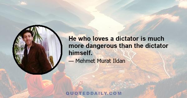 He who loves a dictator is much more dangerous than the dictator himself.