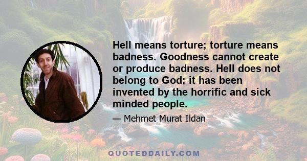 Hell means torture; torture means badness. Goodness cannot create or produce badness. Hell does not belong to God; it has been invented by the horrific and sick minded people.