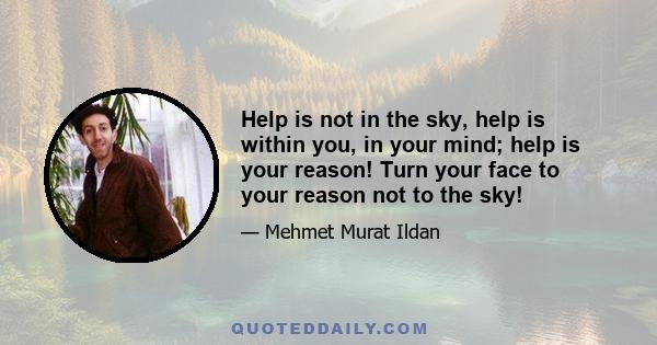 Help is not in the sky, help is within you, in your mind; help is your reason! Turn your face to your reason not to the sky!