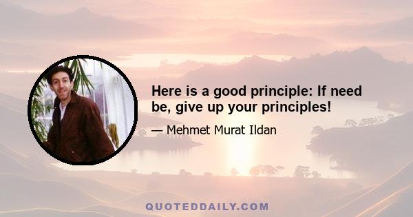 Here is a good principle: If need be, give up your principles!