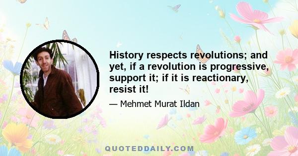 History respects revolutions; and yet, if a revolution is progressive, support it; if it is reactionary, resist it!