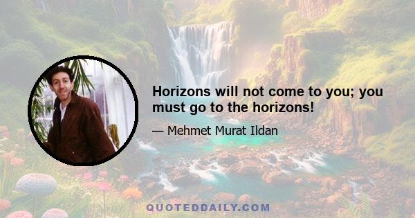 Horizons will not come to you; you must go to the horizons!