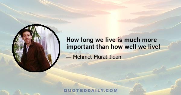 How long we live is much more important than how well we live!