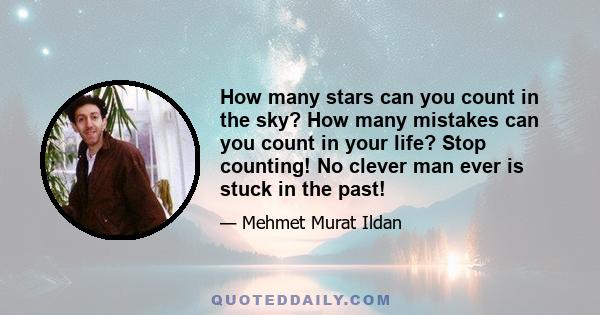 How many stars can you count in the sky? How many mistakes can you count in your life? Stop counting! No clever man ever is stuck in the past!