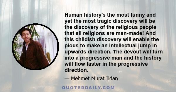 Human history's the most funny and yet the most tragic discovery will be the discovery of the religious people that all religions are man-made! And this childish discovery will enable the pious to make an intellectual