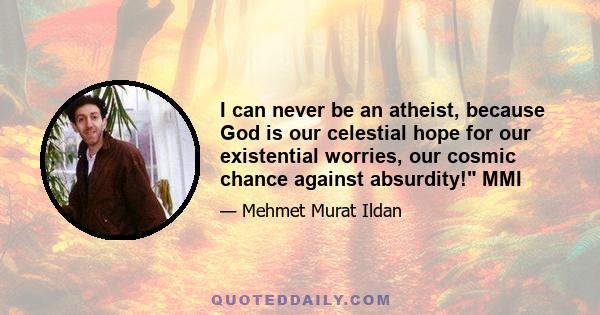 I can never be an atheist, because God is our celestial hope for our existential worries, our cosmic chance against absurdity! MMI