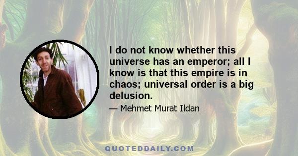 I do not know whether this universe has an emperor; all I know is that this empire is in chaos; universal order is a big delusion.