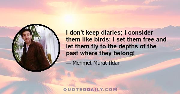 I don't keep diaries; I consider them like birds; I set them free and let them fly to the depths of the past where they belong!