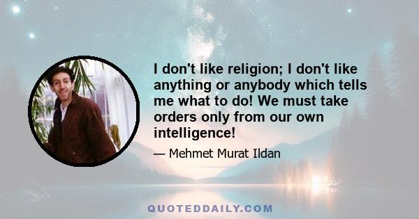 I don't like religion; I don't like anything or anybody which tells me what to do! We must take orders only from our own intelligence!