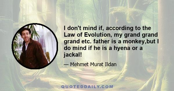 I don't mind if, according to the Law of Evolution, my grand grand grand etc. father is a monkey,but I do mind if he is a hyena or a jackal!