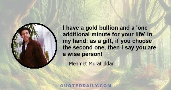 I have a gold bullion and a 'one additional minute for your life' in my hand; as a gift, if you choose the second one, then I say you are a wise person!