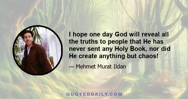 I hope one day God will reveal all the truths to people that He has never sent any Holy Book, nor did He create anything but chaos!