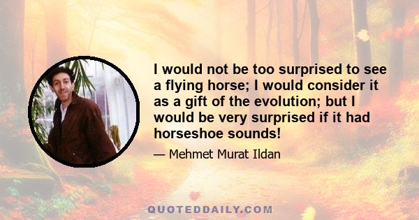 I would not be too surprised to see a flying horse; I would consider it as a gift of the evolution; but I would be very surprised if it had horseshoe sounds!