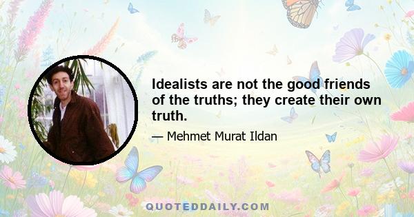 Idealists are not the good friends of the truths; they create their own truth.