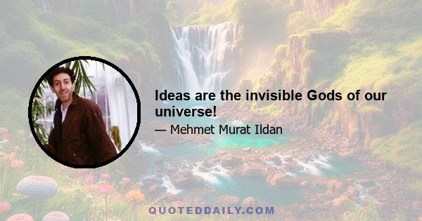 Ideas are the invisible Gods of our universe!