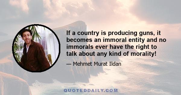 If a country is producing guns, it becomes an immoral entity and no immorals ever have the right to talk about any kind of morality!