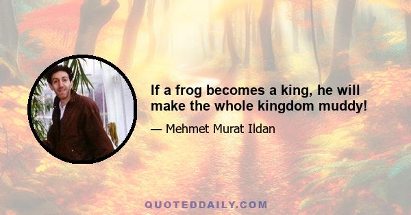 If a frog becomes a king, he will make the whole kingdom muddy!