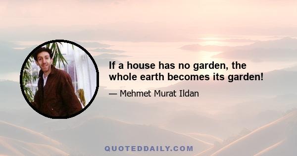 If a house has no garden, the whole earth becomes its garden!