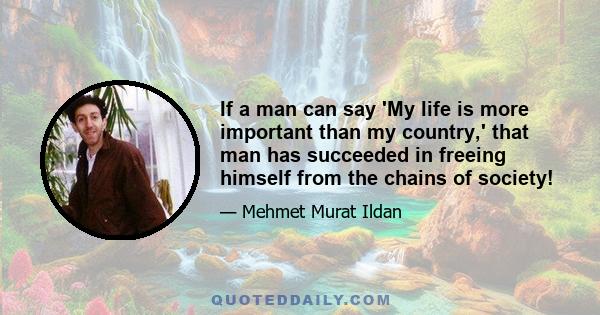 If a man can say 'My life is more important than my country,' that man has succeeded in freeing himself from the chains of society!