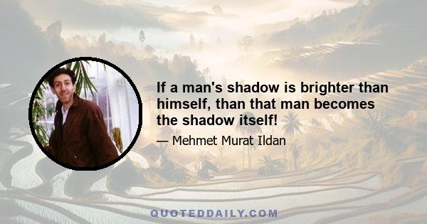 If a man's shadow is brighter than himself, than that man becomes the shadow itself!