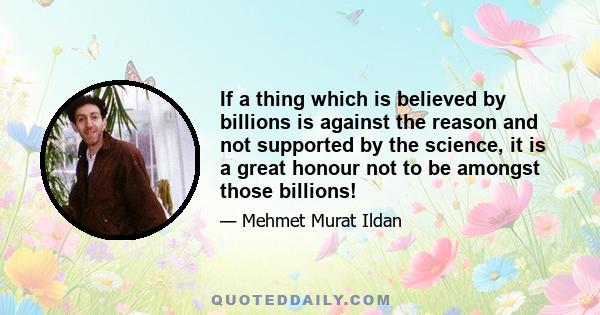 If a thing which is believed by billions is against the reason and not supported by the science, it is a great honour not to be amongst those billions!