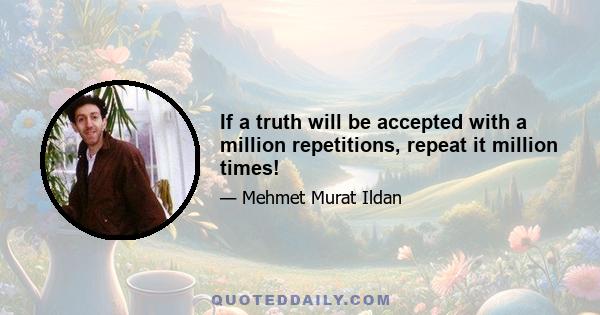 If a truth will be accepted with a million repetitions, repeat it million times!