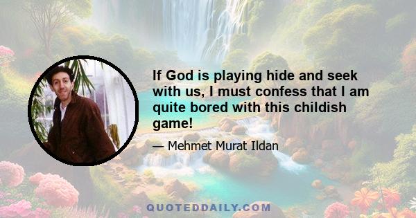 If God is playing hide and seek with us, I must confess that I am quite bored with this childish game!