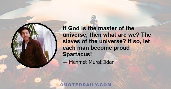 If God is the master of the universe, then what are we? The slaves of the universe? If so, let each man become proud Spartacus!