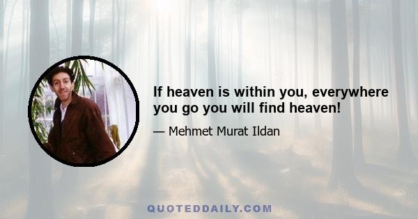 If heaven is within you, everywhere you go you will find heaven!