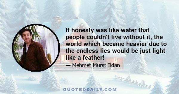 If honesty was like water that people couldn't live without it, the world which became heavier due to the endless lies would be just light like a feather!