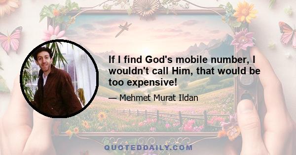 If I find God's mobile number, I wouldn't call Him, that would be too expensive!