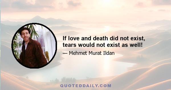 If love and death did not exist, tears would not exist as well!