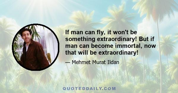 If man can fly, it won't be something extraordinary! But if man can become immortal, now that will be extraordinary!