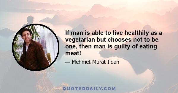 If man is able to live healthily as a vegetarian but chooses not to be one, then man is guilty of eating meat!