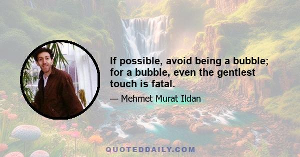 If possible, avoid being a bubble; for a bubble, even the gentlest touch is fatal.