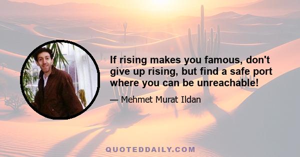 If rising makes you famous, don't give up rising, but find a safe port where you can be unreachable!