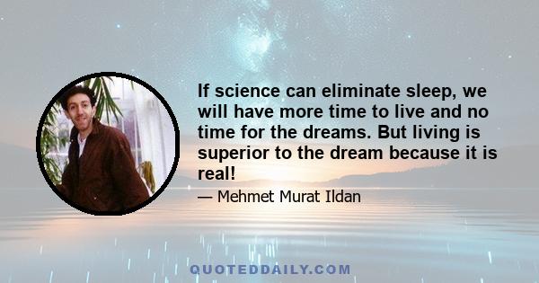 If science can eliminate sleep, we will have more time to live and no time for the dreams. But living is superior to the dream because it is real!