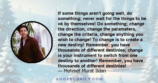 If some things aren't going well, do something; never wait for the things to be ok by themselves! Do something; change the direction, change the parameters, change the criteria, change anything you wish to change! To