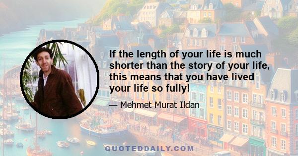 If the length of your life is much shorter than the story of your life, this means that you have lived your life so fully!