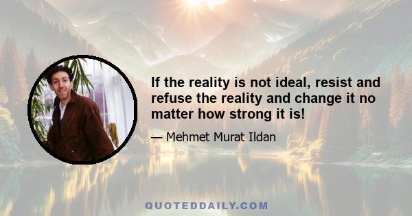 If the reality is not ideal, resist and refuse the reality and change it no matter how strong it is!