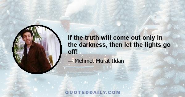 If the truth will come out only in the darkness, then let the lights go off!