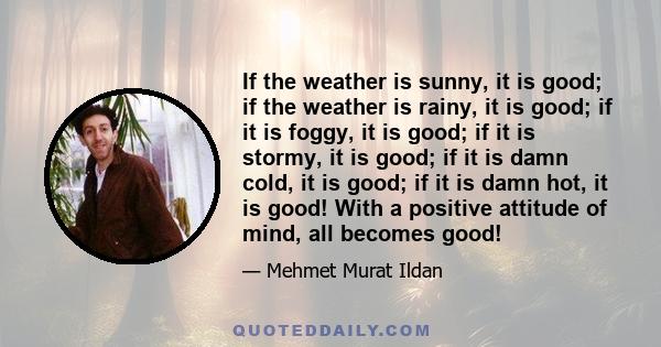 If the weather is sunny, it is good; if the weather is rainy, it is good; if it is foggy, it is good; if it is stormy, it is good; if it is damn cold, it is good; if it is damn hot, it is good! With a positive attitude