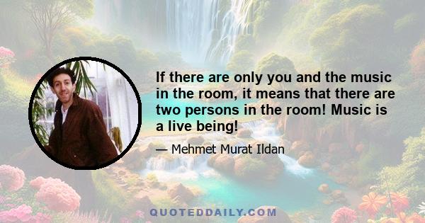 If there are only you and the music in the room, it means that there are two persons in the room! Music is a live being!