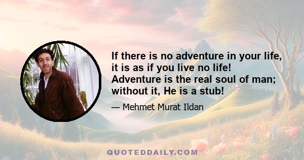 If there is no adventure in your life, it is as if you live no life! Adventure is the real soul of man; without it, He is a stub!