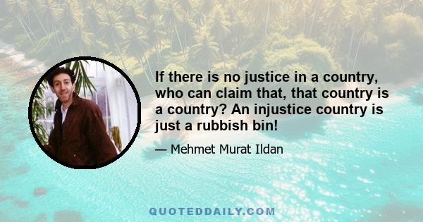 If there is no justice in a country, who can claim that, that country is a country? An injustice country is just a rubbish bin!